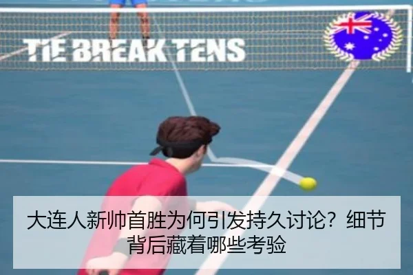 大连人新帅首胜为何引发持久讨论？细节背后藏着哪些考验